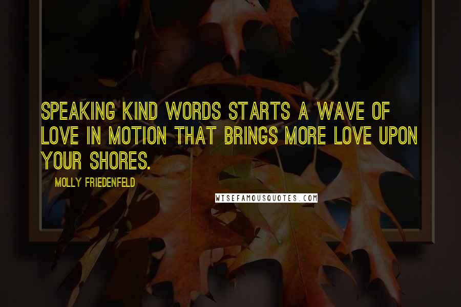 Molly Friedenfeld Quotes: Speaking kind words starts a wave of love in motion that brings more love upon your shores.