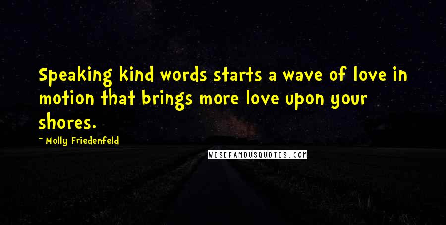 Molly Friedenfeld Quotes: Speaking kind words starts a wave of love in motion that brings more love upon your shores.