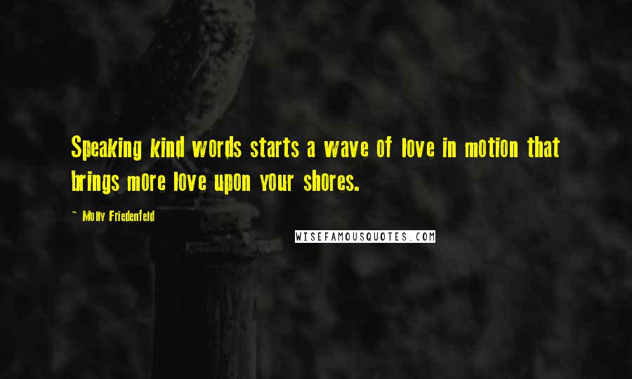 Molly Friedenfeld Quotes: Speaking kind words starts a wave of love in motion that brings more love upon your shores.