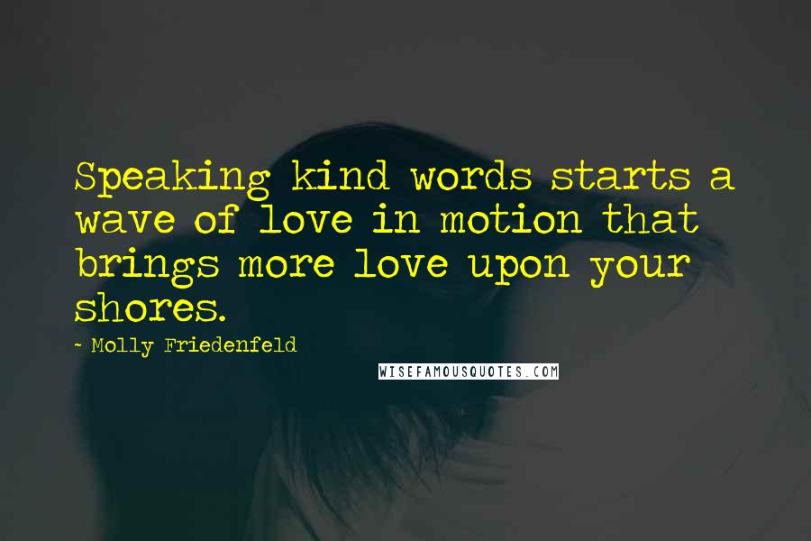 Molly Friedenfeld Quotes: Speaking kind words starts a wave of love in motion that brings more love upon your shores.