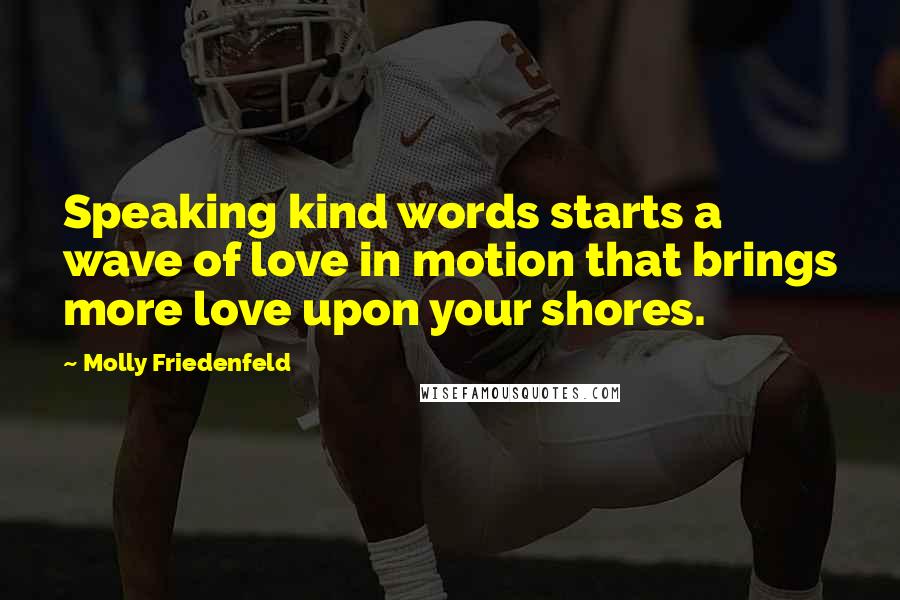 Molly Friedenfeld Quotes: Speaking kind words starts a wave of love in motion that brings more love upon your shores.