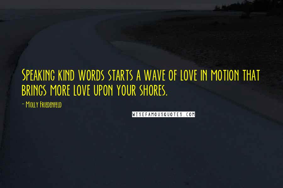Molly Friedenfeld Quotes: Speaking kind words starts a wave of love in motion that brings more love upon your shores.