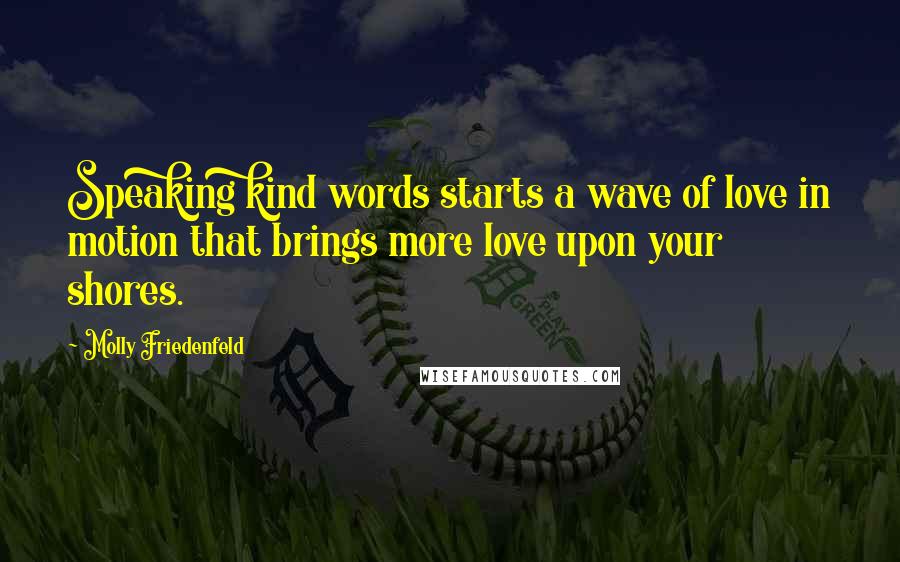 Molly Friedenfeld Quotes: Speaking kind words starts a wave of love in motion that brings more love upon your shores.