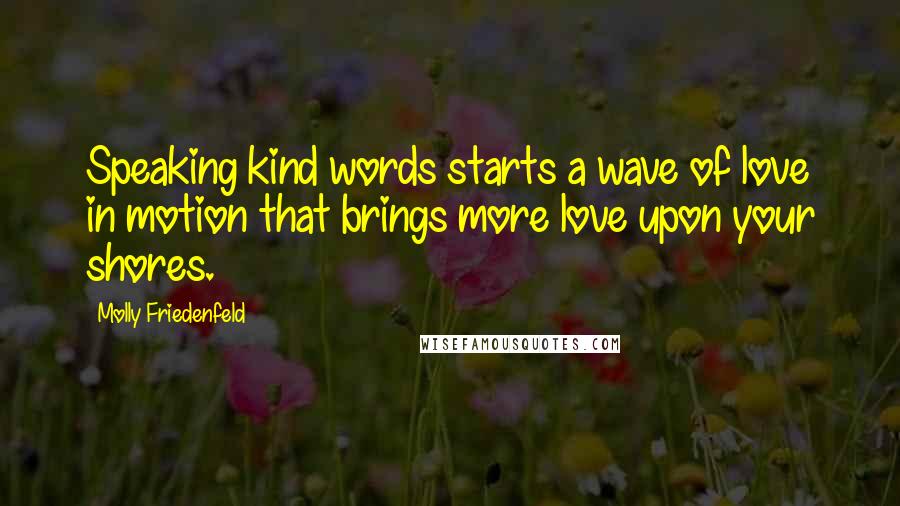 Molly Friedenfeld Quotes: Speaking kind words starts a wave of love in motion that brings more love upon your shores.