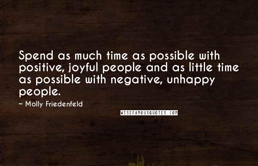 Molly Friedenfeld Quotes: Spend as much time as possible with positive, joyful people and as little time as possible with negative, unhappy people.