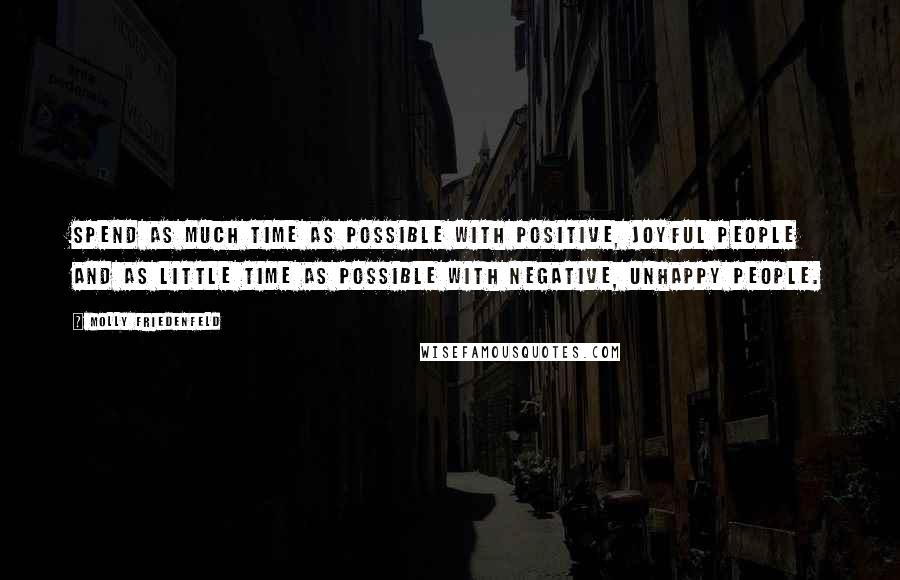 Molly Friedenfeld Quotes: Spend as much time as possible with positive, joyful people and as little time as possible with negative, unhappy people.