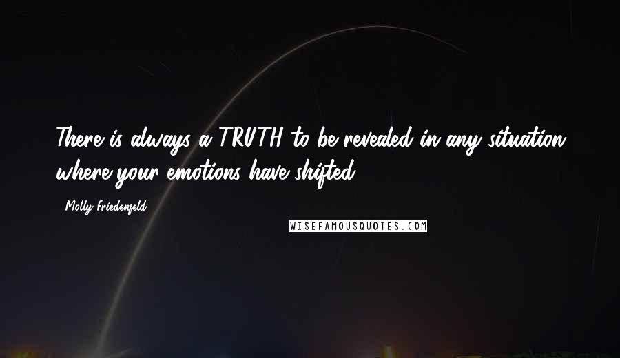 Molly Friedenfeld Quotes: There is always a TRUTH to be revealed in any situation where your emotions have shifted.