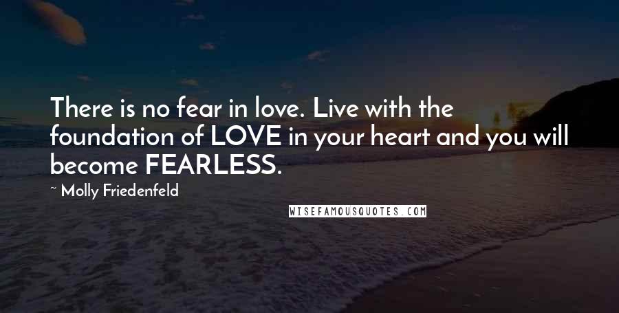 Molly Friedenfeld Quotes: There is no fear in love. Live with the foundation of LOVE in your heart and you will become FEARLESS.