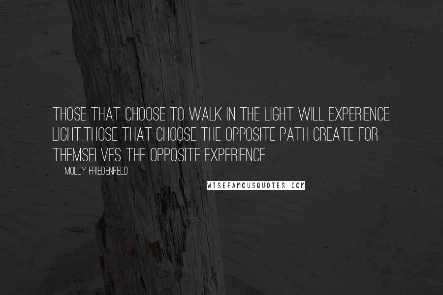 Molly Friedenfeld Quotes: Those that choose to walk in the light will experience light.Those that choose the opposite path create for themselves the opposite experience.