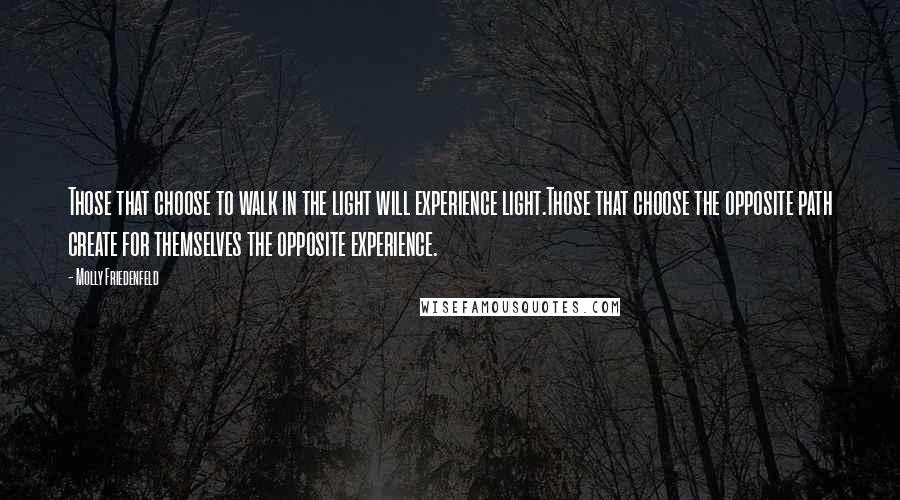 Molly Friedenfeld Quotes: Those that choose to walk in the light will experience light.Those that choose the opposite path create for themselves the opposite experience.