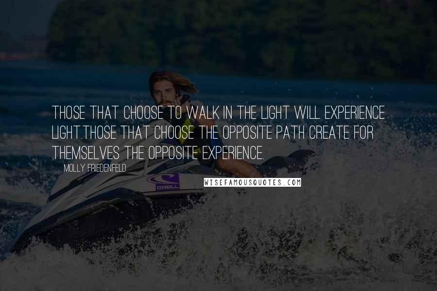 Molly Friedenfeld Quotes: Those that choose to walk in the light will experience light.Those that choose the opposite path create for themselves the opposite experience.