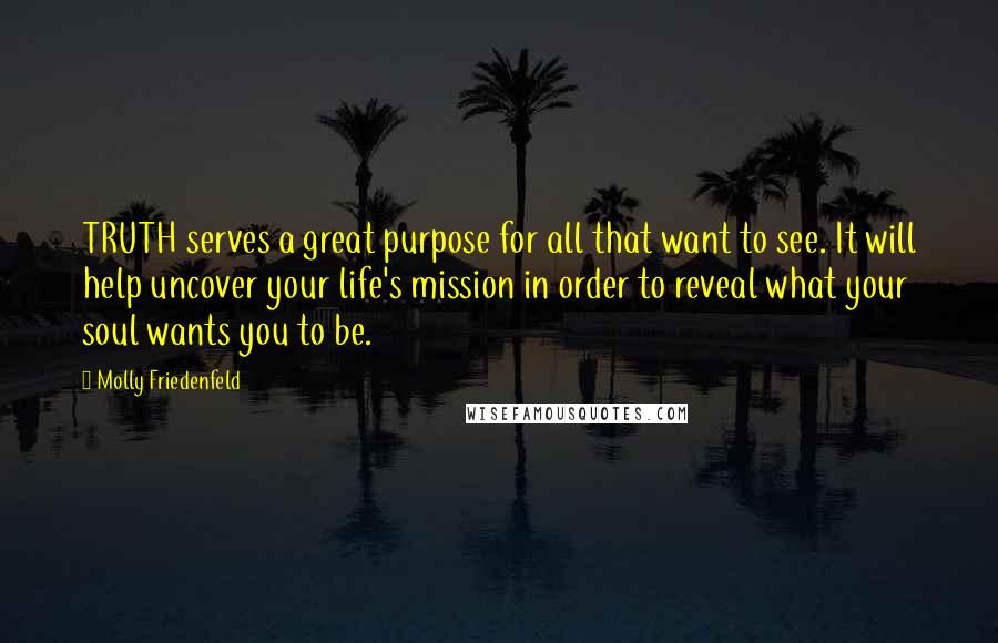 Molly Friedenfeld Quotes: TRUTH serves a great purpose for all that want to see. It will help uncover your life's mission in order to reveal what your soul wants you to be.