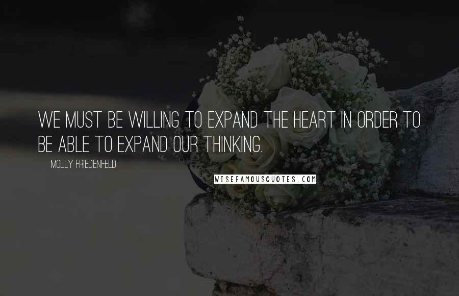 Molly Friedenfeld Quotes: We must be willing to expand the heart in order to be able to expand our thinking.