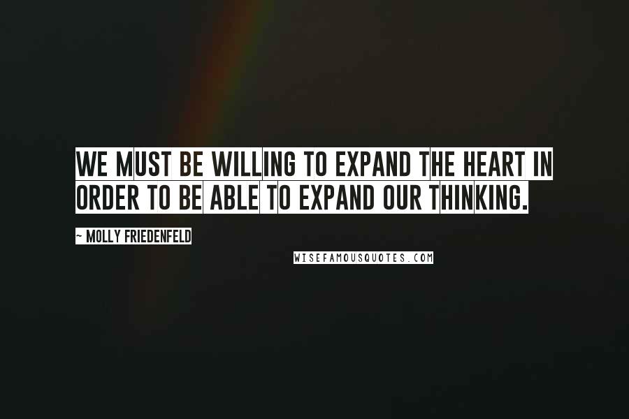 Molly Friedenfeld Quotes: We must be willing to expand the heart in order to be able to expand our thinking.