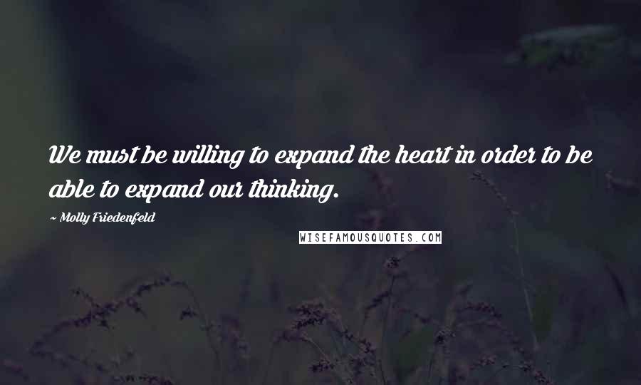 Molly Friedenfeld Quotes: We must be willing to expand the heart in order to be able to expand our thinking.