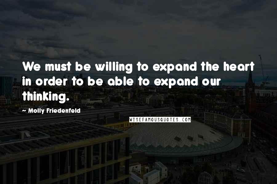 Molly Friedenfeld Quotes: We must be willing to expand the heart in order to be able to expand our thinking.