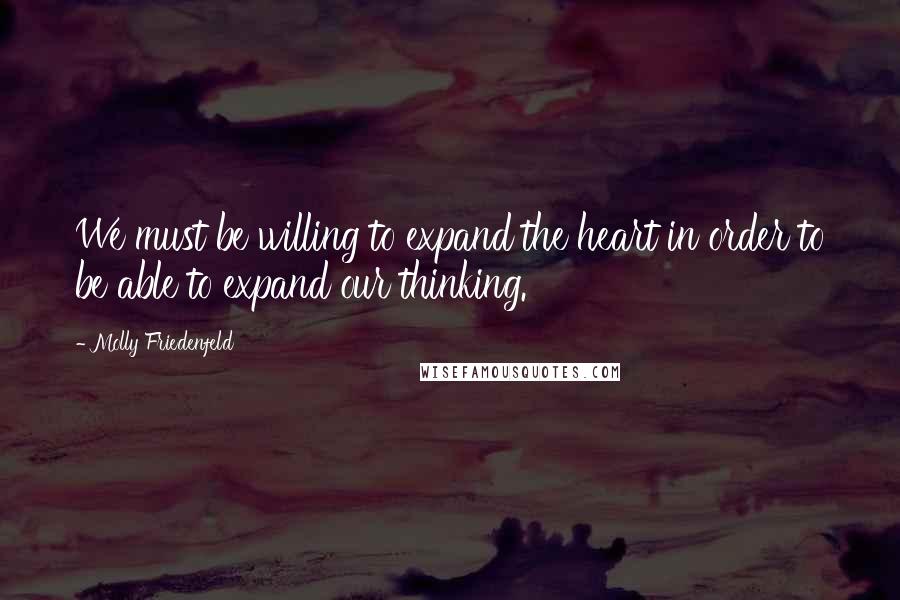 Molly Friedenfeld Quotes: We must be willing to expand the heart in order to be able to expand our thinking.