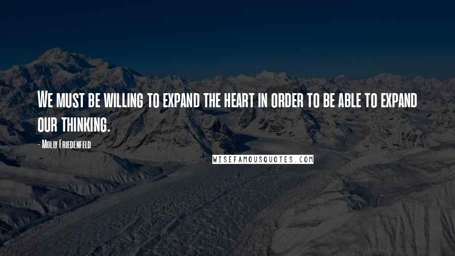 Molly Friedenfeld Quotes: We must be willing to expand the heart in order to be able to expand our thinking.