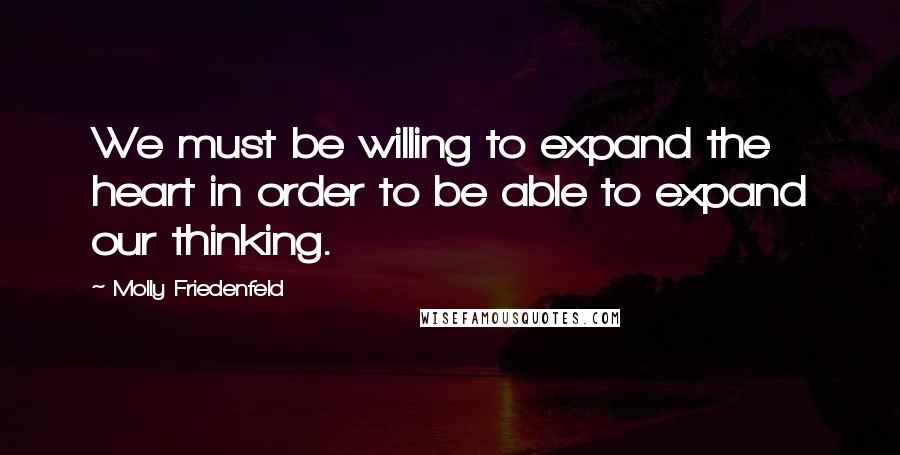 Molly Friedenfeld Quotes: We must be willing to expand the heart in order to be able to expand our thinking.