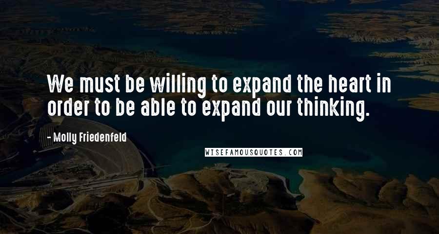 Molly Friedenfeld Quotes: We must be willing to expand the heart in order to be able to expand our thinking.