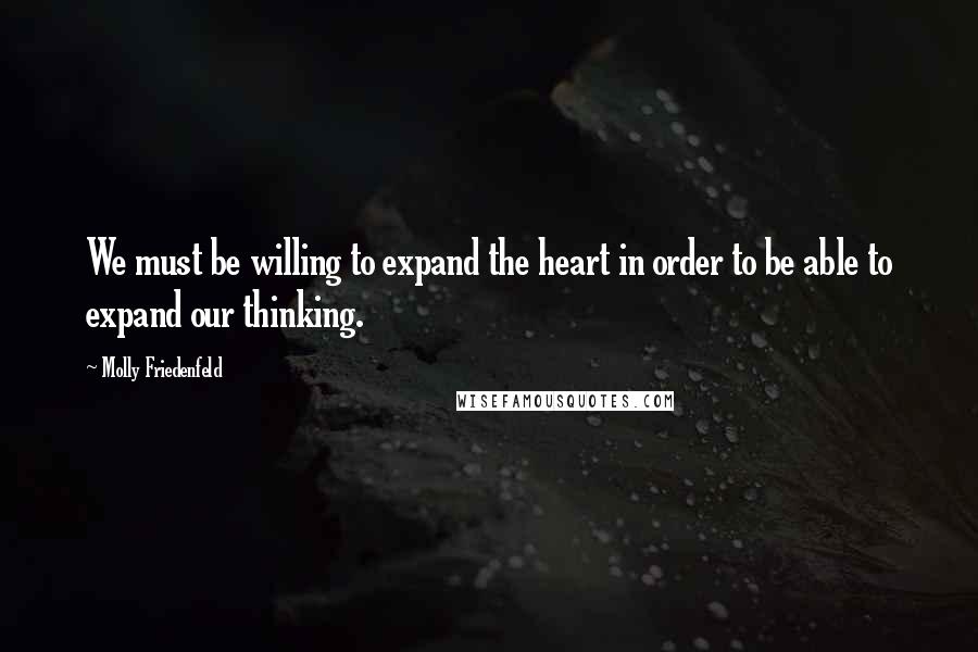 Molly Friedenfeld Quotes: We must be willing to expand the heart in order to be able to expand our thinking.