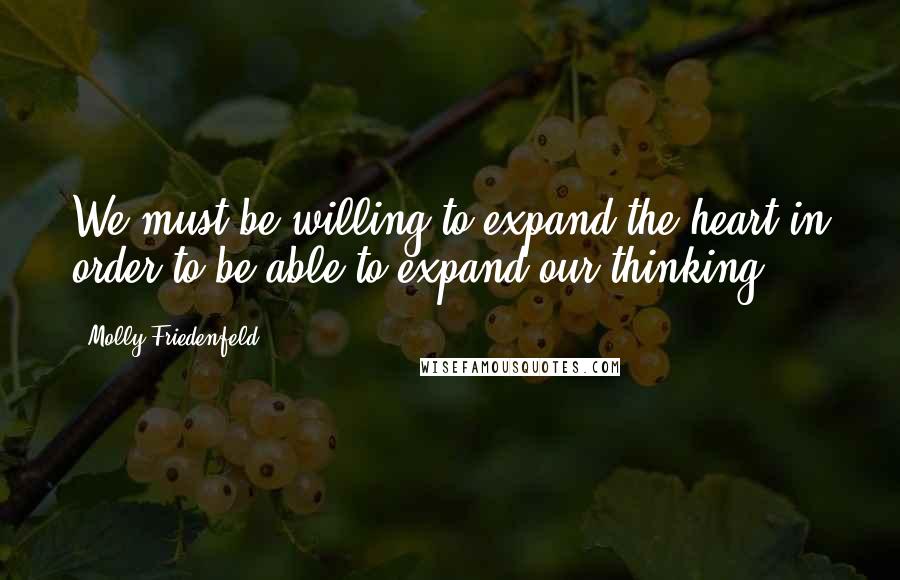 Molly Friedenfeld Quotes: We must be willing to expand the heart in order to be able to expand our thinking.