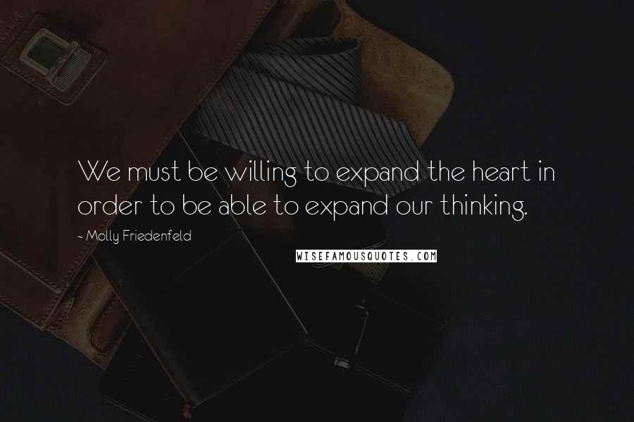 Molly Friedenfeld Quotes: We must be willing to expand the heart in order to be able to expand our thinking.