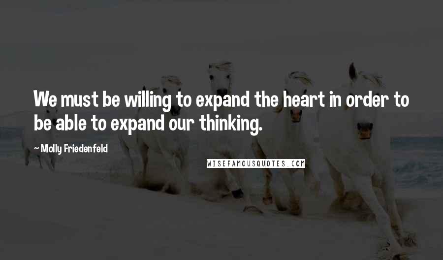 Molly Friedenfeld Quotes: We must be willing to expand the heart in order to be able to expand our thinking.