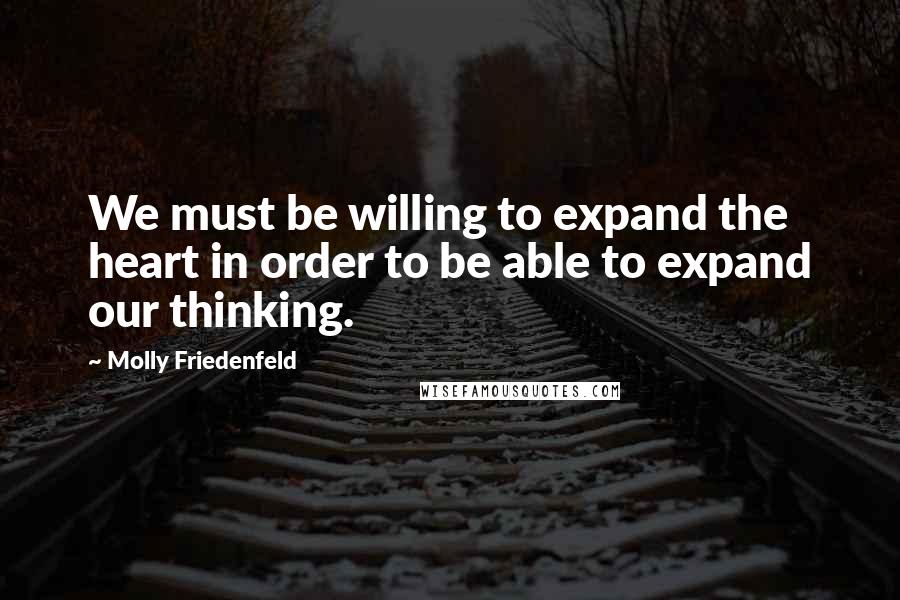 Molly Friedenfeld Quotes: We must be willing to expand the heart in order to be able to expand our thinking.