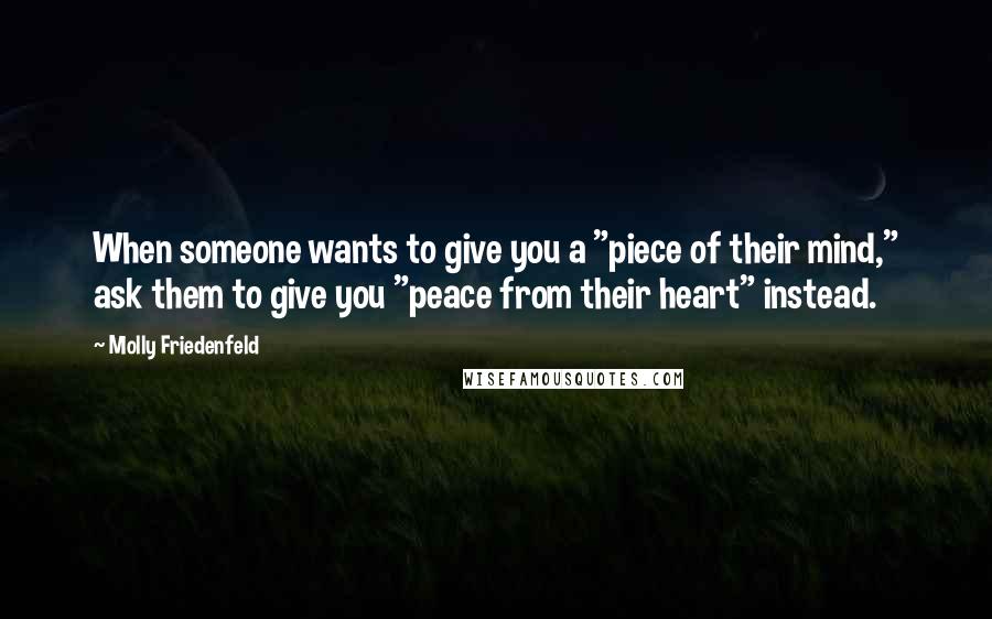 Molly Friedenfeld Quotes: When someone wants to give you a "piece of their mind," ask them to give you "peace from their heart" instead.