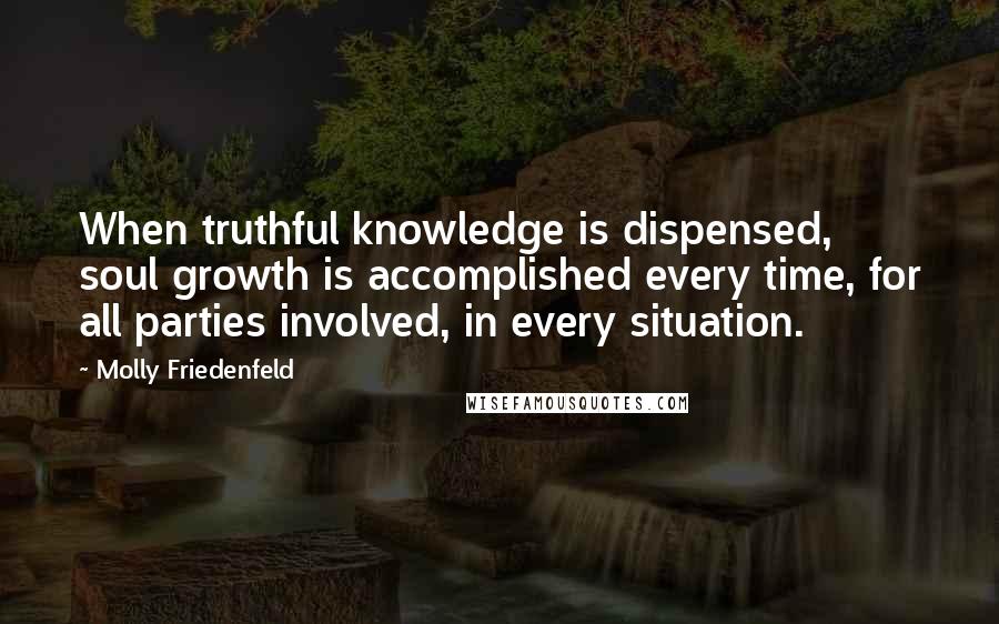 Molly Friedenfeld Quotes: When truthful knowledge is dispensed, soul growth is accomplished every time, for all parties involved, in every situation.