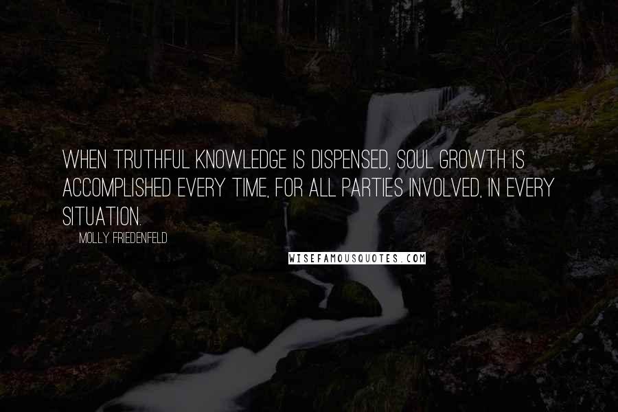 Molly Friedenfeld Quotes: When truthful knowledge is dispensed, soul growth is accomplished every time, for all parties involved, in every situation.