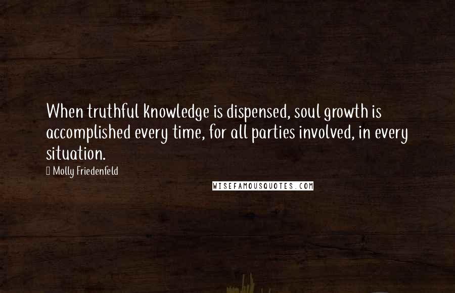 Molly Friedenfeld Quotes: When truthful knowledge is dispensed, soul growth is accomplished every time, for all parties involved, in every situation.