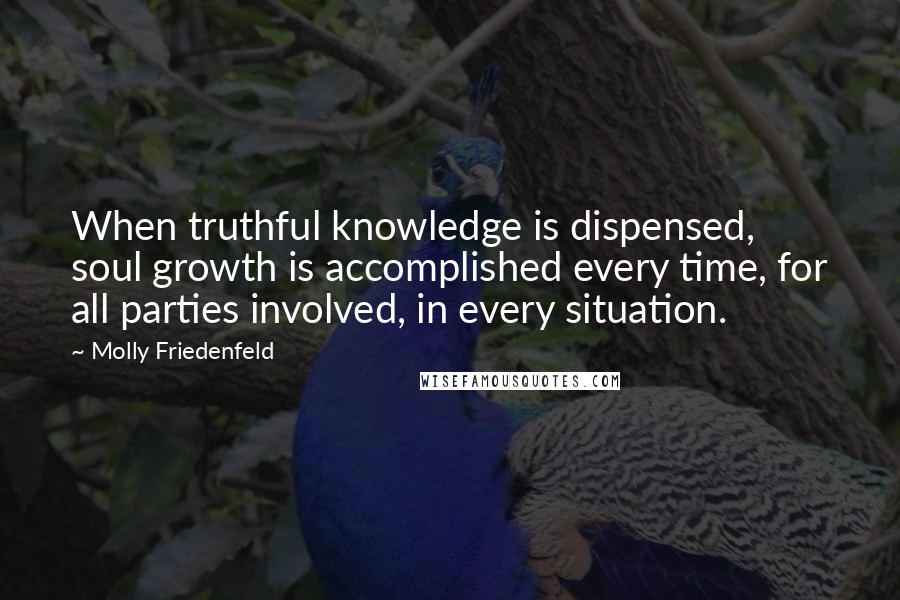 Molly Friedenfeld Quotes: When truthful knowledge is dispensed, soul growth is accomplished every time, for all parties involved, in every situation.