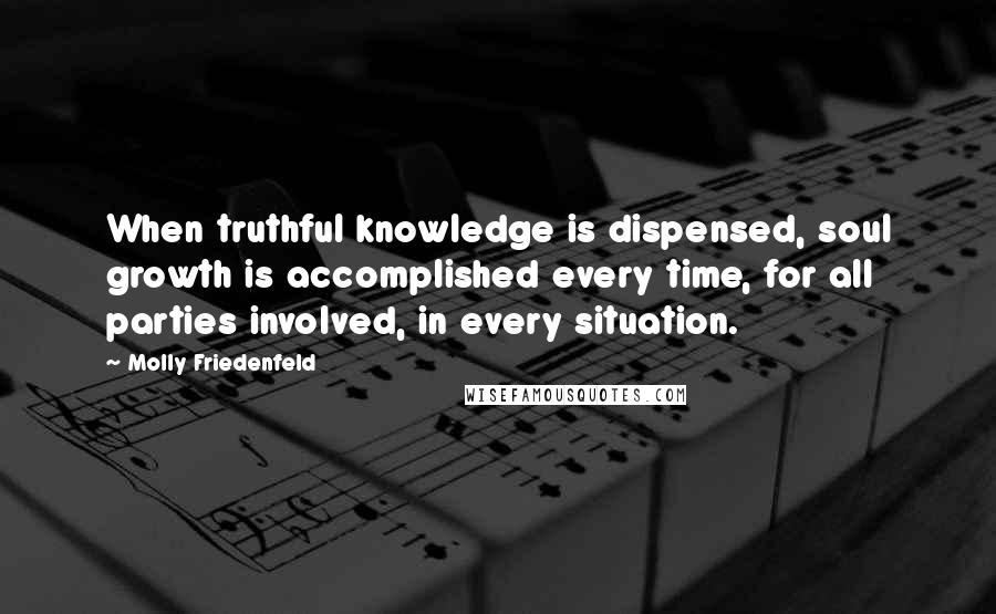 Molly Friedenfeld Quotes: When truthful knowledge is dispensed, soul growth is accomplished every time, for all parties involved, in every situation.