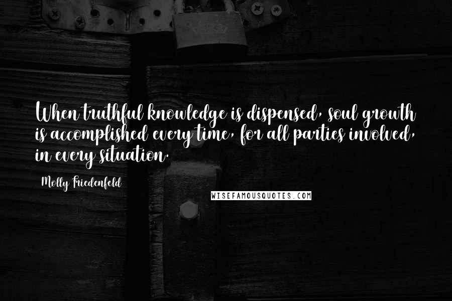 Molly Friedenfeld Quotes: When truthful knowledge is dispensed, soul growth is accomplished every time, for all parties involved, in every situation.