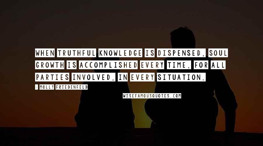 Molly Friedenfeld Quotes: When truthful knowledge is dispensed, soul growth is accomplished every time, for all parties involved, in every situation.