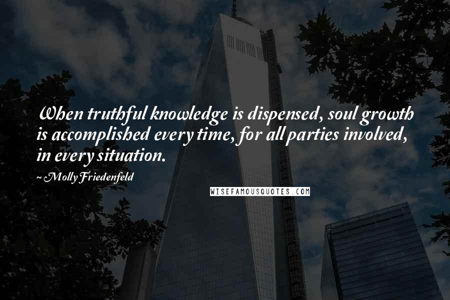 Molly Friedenfeld Quotes: When truthful knowledge is dispensed, soul growth is accomplished every time, for all parties involved, in every situation.