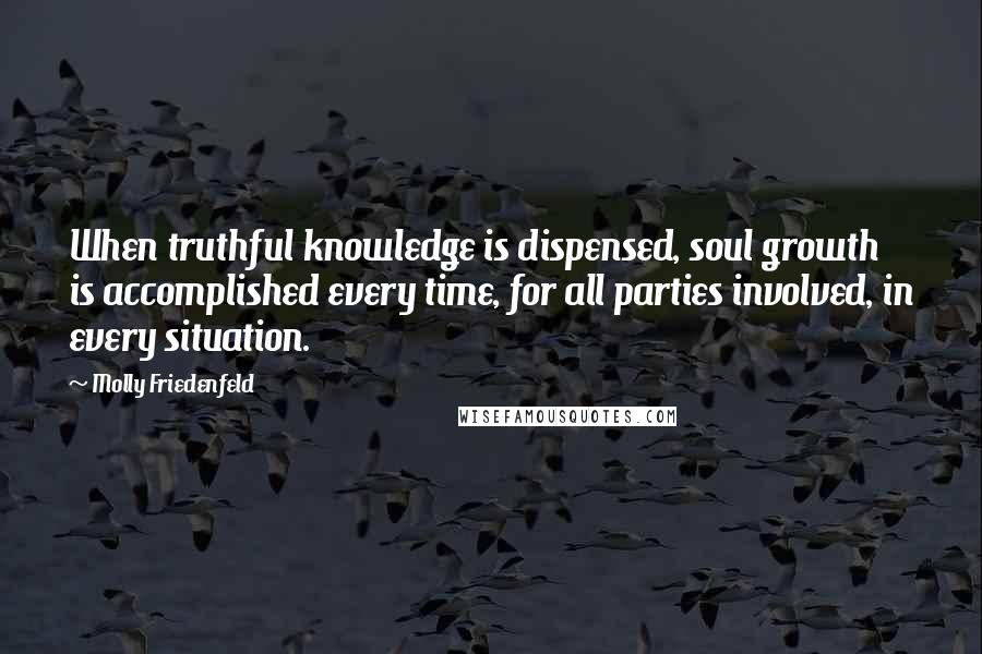 Molly Friedenfeld Quotes: When truthful knowledge is dispensed, soul growth is accomplished every time, for all parties involved, in every situation.