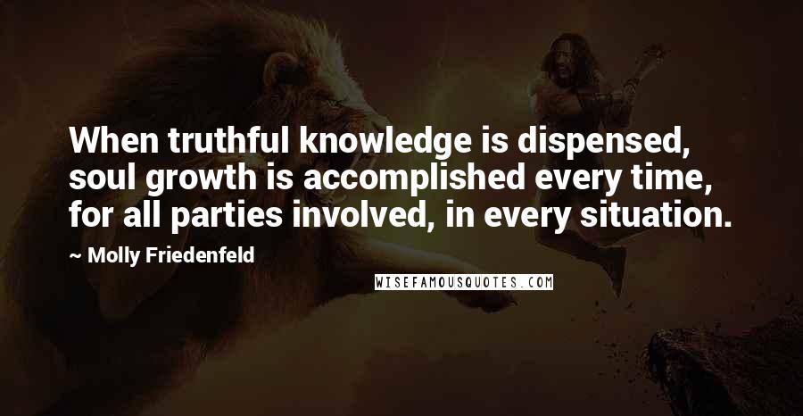 Molly Friedenfeld Quotes: When truthful knowledge is dispensed, soul growth is accomplished every time, for all parties involved, in every situation.