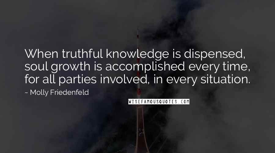 Molly Friedenfeld Quotes: When truthful knowledge is dispensed, soul growth is accomplished every time, for all parties involved, in every situation.