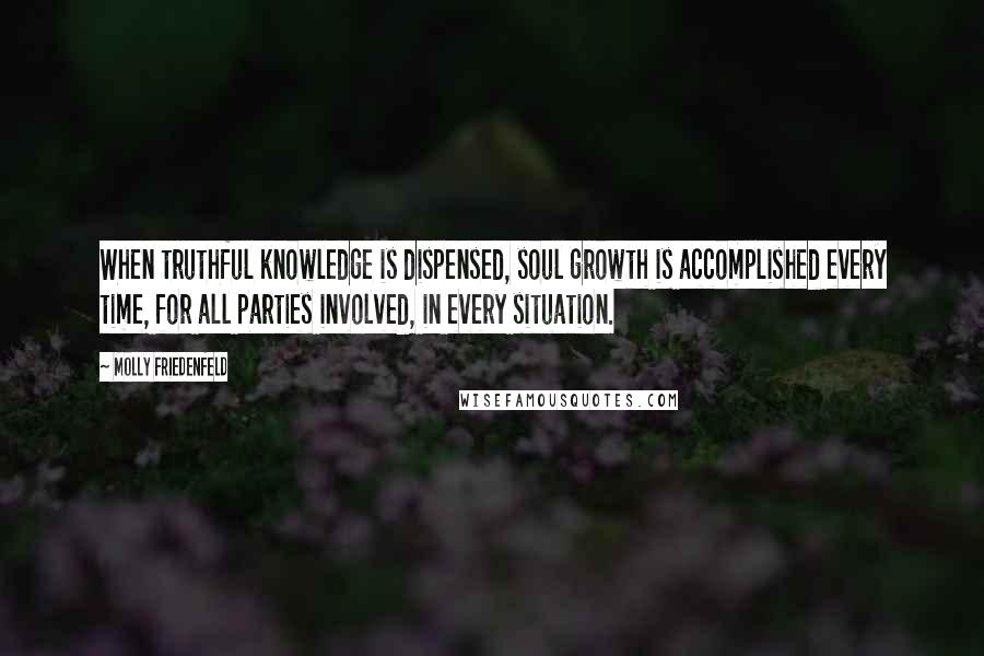 Molly Friedenfeld Quotes: When truthful knowledge is dispensed, soul growth is accomplished every time, for all parties involved, in every situation.