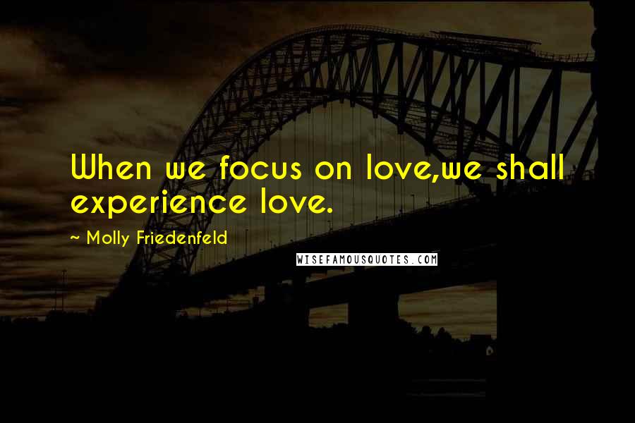 Molly Friedenfeld Quotes: When we focus on love,we shall experience love.