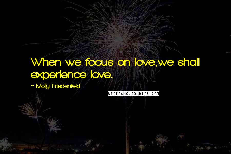 Molly Friedenfeld Quotes: When we focus on love,we shall experience love.