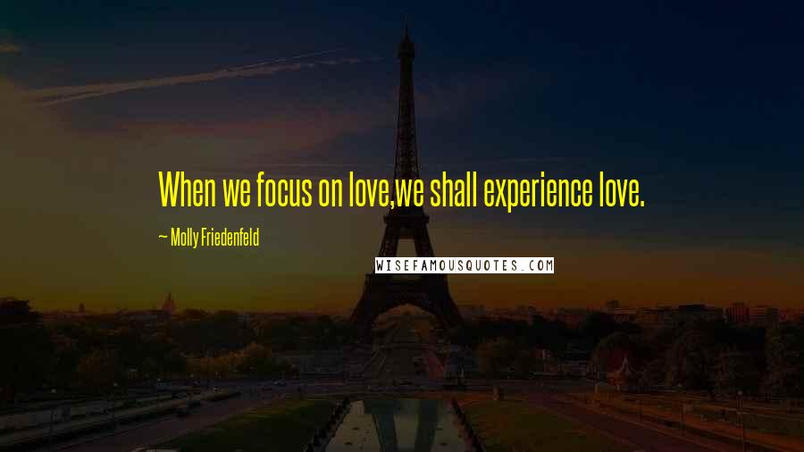 Molly Friedenfeld Quotes: When we focus on love,we shall experience love.