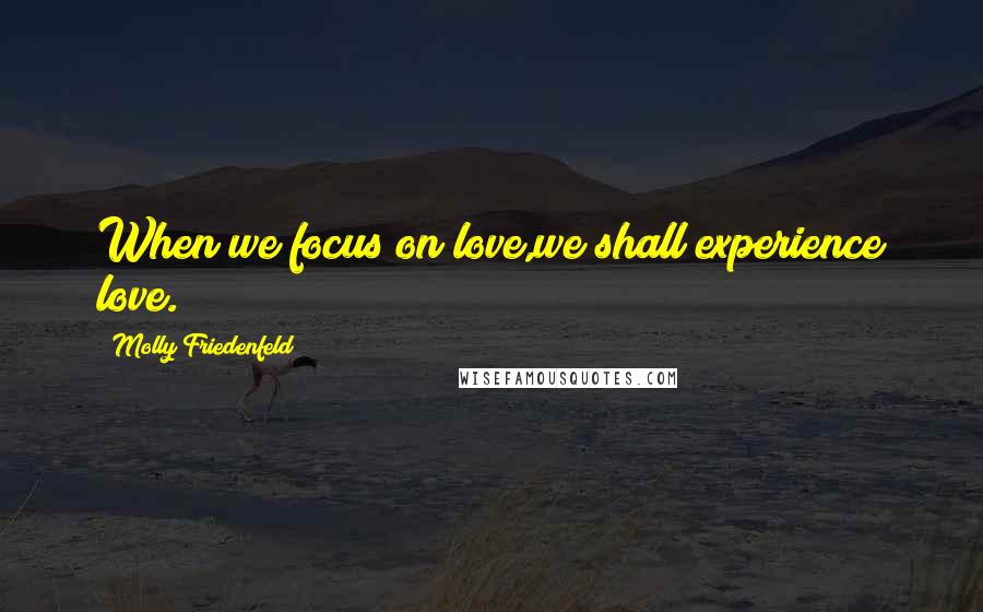 Molly Friedenfeld Quotes: When we focus on love,we shall experience love.
