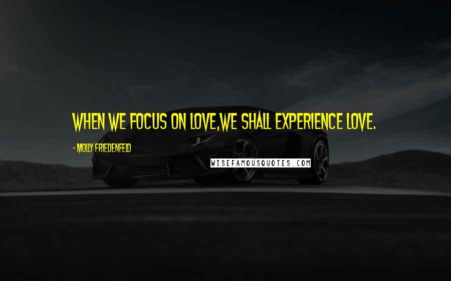 Molly Friedenfeld Quotes: When we focus on love,we shall experience love.