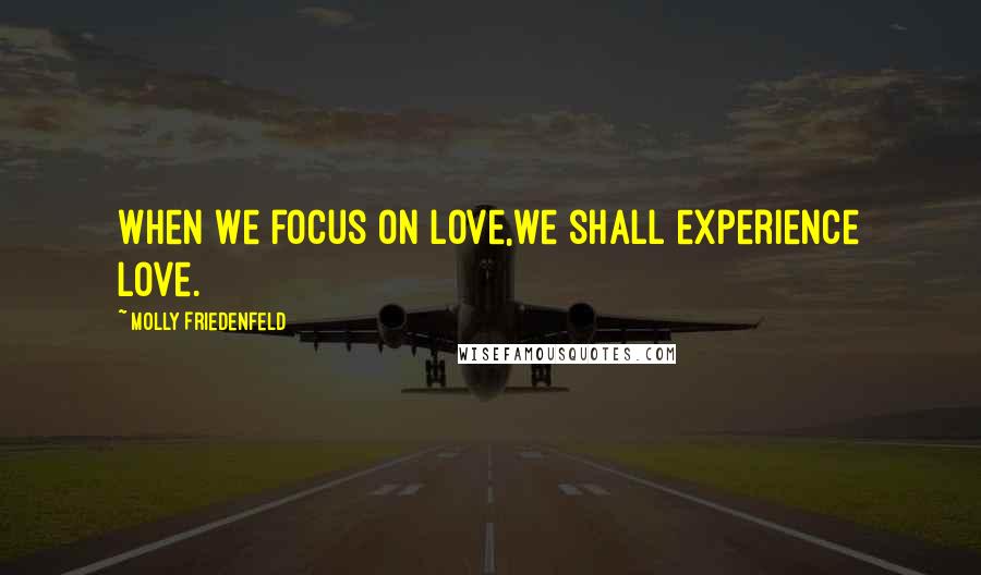 Molly Friedenfeld Quotes: When we focus on love,we shall experience love.