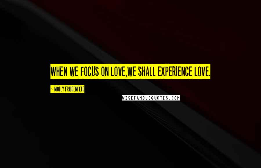 Molly Friedenfeld Quotes: When we focus on love,we shall experience love.