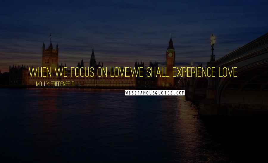 Molly Friedenfeld Quotes: When we focus on love,we shall experience love.